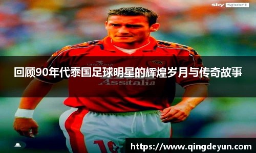 回顾90年代泰国足球明星的辉煌岁月与传奇故事