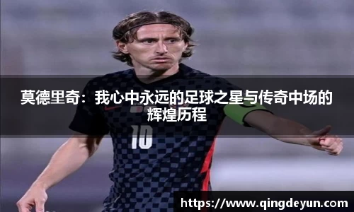 莫德里奇：我心中永远的足球之星与传奇中场的辉煌历程