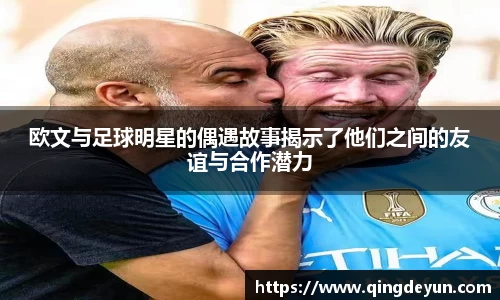 欧文与足球明星的偶遇故事揭示了他们之间的友谊与合作潜力