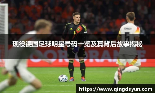 现役德国足球明星号码一览及其背后故事揭秘