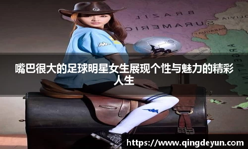 嘴巴很大的足球明星女生展现个性与魅力的精彩人生